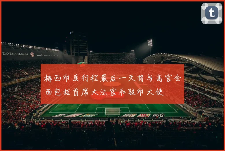 梅西印度行程最后一天将与高官会面包括首席大法官和驻印大使