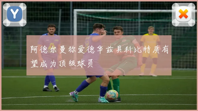 阿德尔曼称爱德华兹具科比特质有望成为顶级球员