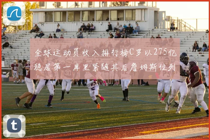 全球运动员收入排行榜C罗以275亿稳居第一库里紧随其后詹姆斯位列第六