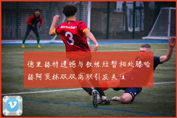 德里赫特遗憾与教练短暂相处滕哈赫阿莫林双双离职引发关注