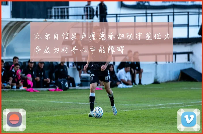比尔自信发声愿意承担防守重任力争成为对手心中的障碍