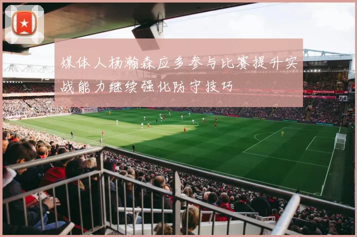 媒体人杨瀚森应多参与比赛提升实战能力继续强化防守技巧