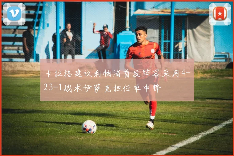 卡拉格建议利物浦首发阵容采用4-23-1战术伊萨克担任单中锋