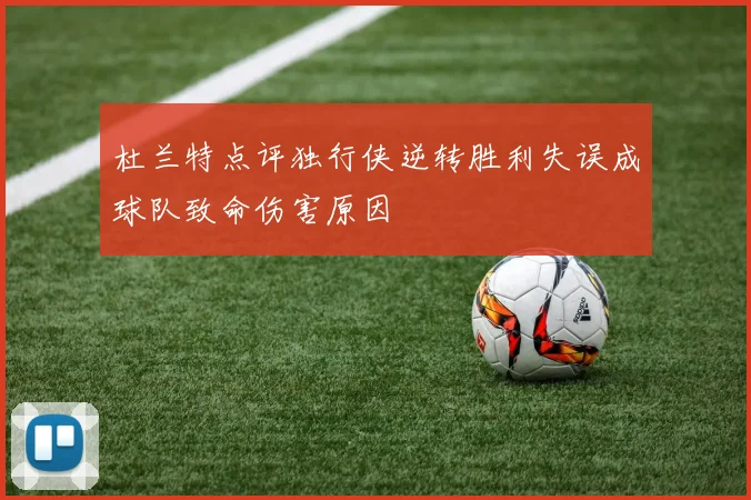 杜兰特点评独行侠逆转胜利失误成球队致命伤害原因