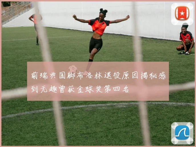 前瑞典国脚布洛林退役原因揭秘感到无趣曾获金球奖第四名