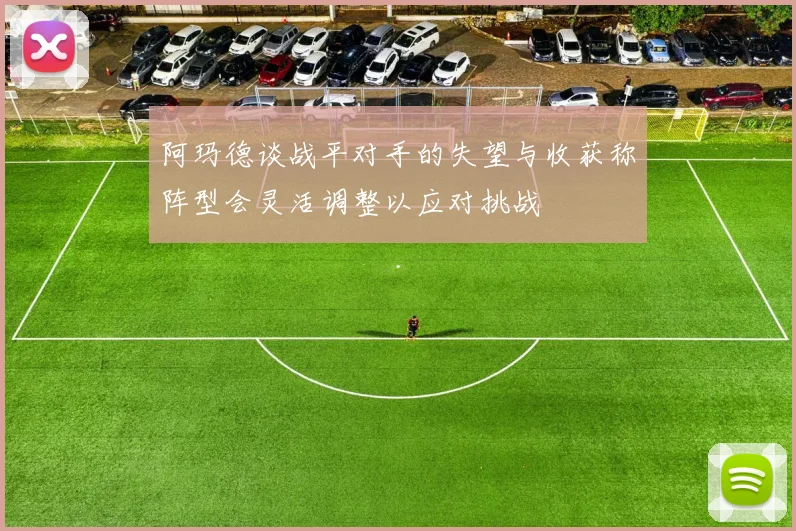 阿玛德谈战平对手的失望与收获称阵型会灵活调整以应对挑战