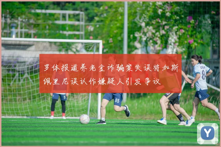 罗体报道养老金诈骗案失误将加斯佩里尼误认作嫌疑人引发争议