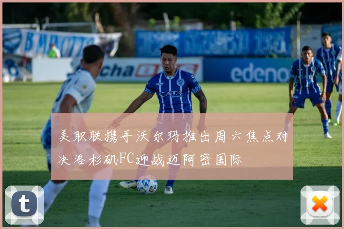 美职联携手沃尔玛推出周六焦点对决洛杉矶FC迎战迈阿密国际