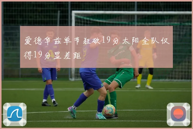 爱德华兹单节狂砍19分太阳全队仅得19分显差距