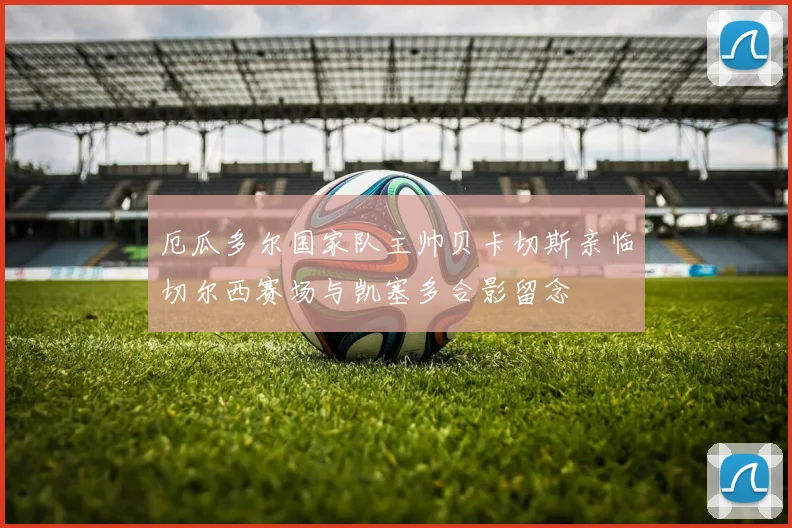 厄瓜多尔国家队主帅贝卡切斯亲临切尔西赛场与凯塞多合影留念