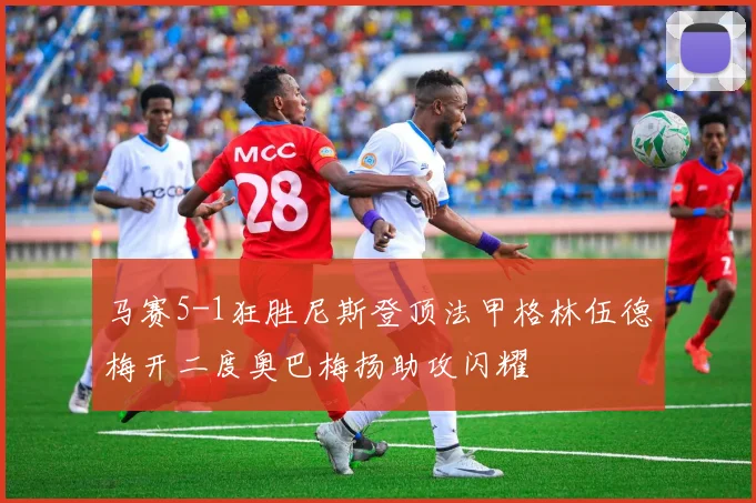 马赛5-1狂胜尼斯登顶法甲格林伍德梅开二度奥巴梅扬助攻闪耀