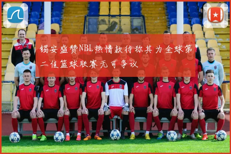 锡安盛赞NBL热情款待称其为全球第二佳篮球联赛无可争议