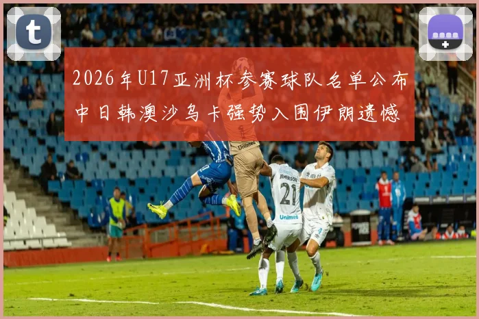 2026年U17亚洲杯参赛球队名单公布中日韩澳沙乌卡强势入围伊朗遗憾无缘