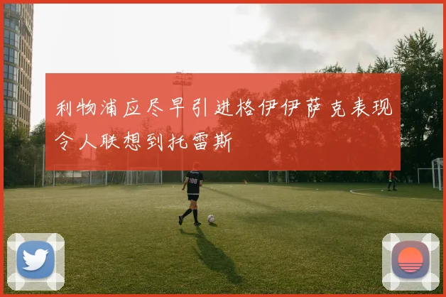 利物浦应尽早引进格伊伊萨克表现令人联想到托雷斯