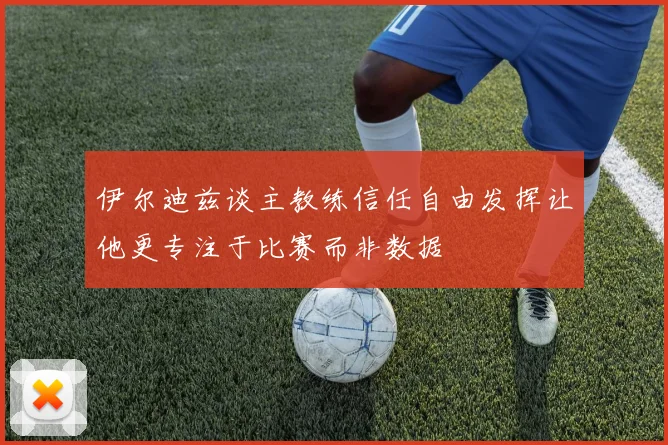 伊尔迪兹谈主教练信任自由发挥让他更专注于比赛而非数据