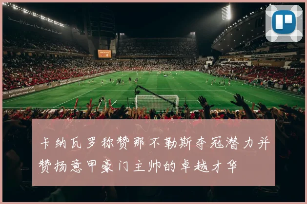 卡纳瓦罗称赞那不勒斯夺冠潜力并赞扬意甲豪门主帅的卓越才华