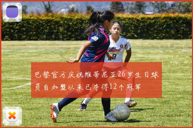 巴黎官方庆祝维蒂尼亚26岁生日球员自加盟以来已夺得12个冠军