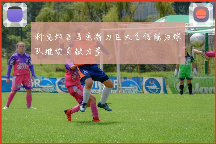 科克坦言马竞潜力巨大自信能为球队继续贡献力量