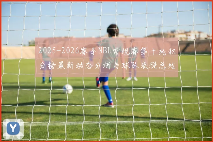 2025-2026赛季NBL常规赛第十轮积分榜最新动态分析与球队表现总结