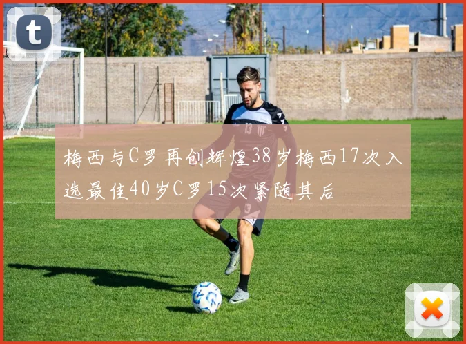 梅西与C罗再创辉煌38岁梅西17次入选最佳40岁C罗15次紧随其后