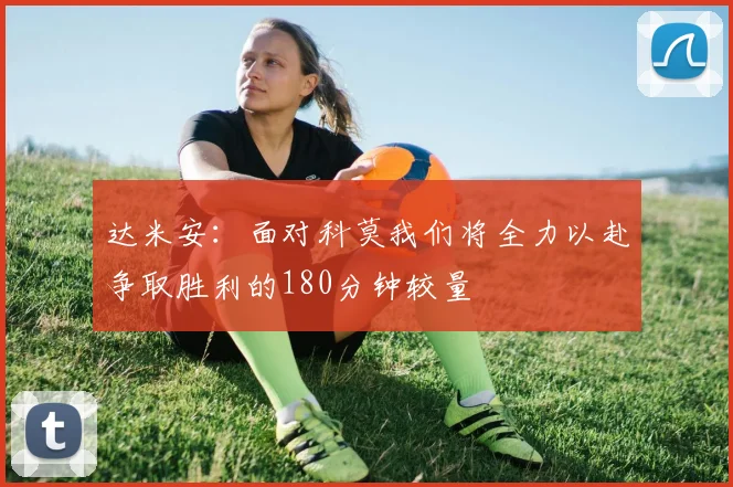 达米安：面对科莫我们将全力以赴争取胜利的180分钟较量