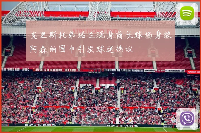 克里斯托弗诺兰现身酋长球场身披阿森纳围巾引发球迷热议