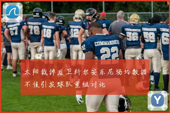 太阳裁掉后卫科尔安东尼场均数据不佳引发球队重组讨论