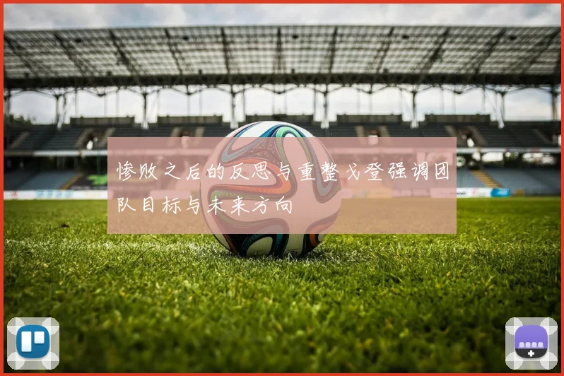 惨败之后的反思与重整戈登强调团队目标与未来方向