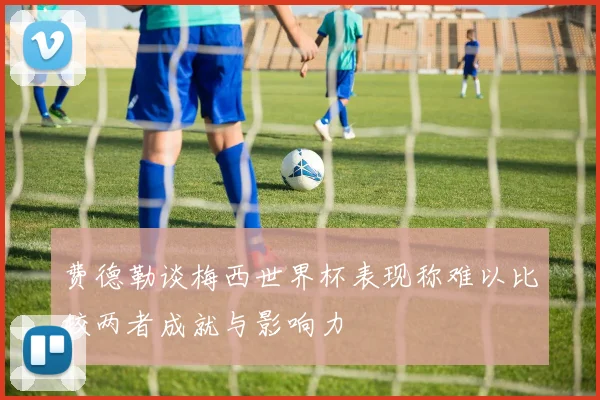 费德勒谈梅西世界杯表现称难以比较两者成就与影响力