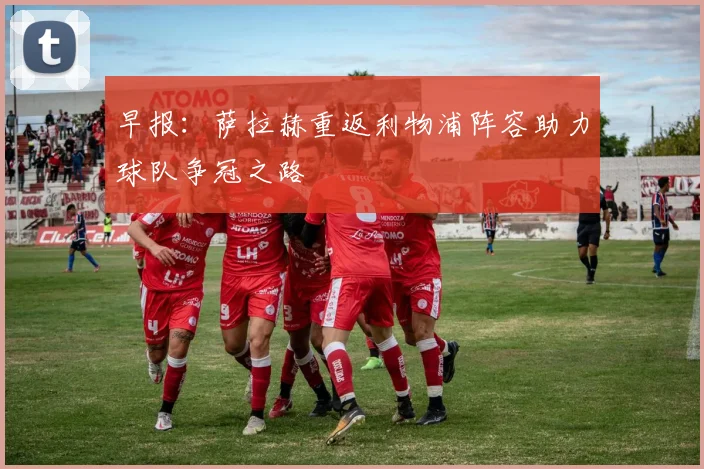 早报：萨拉赫重返利物浦阵容助力球队争冠之路