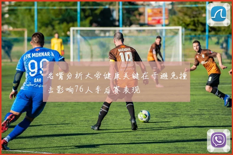 名嘴分析大帝健康关键在于避免撞击影响76人季后赛表现