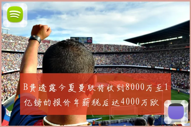 B费透露今夏曼联将收到8000万至1亿镑的报价年薪税后达4000万欧