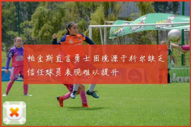 帕金斯直言勇士困境源于科尔缺乏信任球员表现难以提升