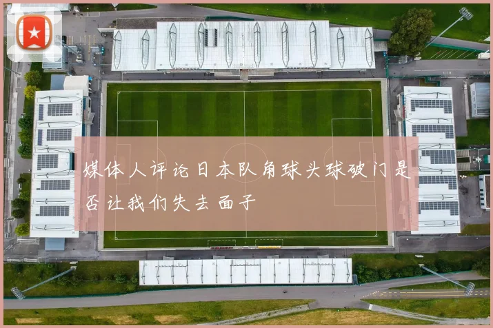 媒体人评论日本队角球头球破门是否让我们失去面子