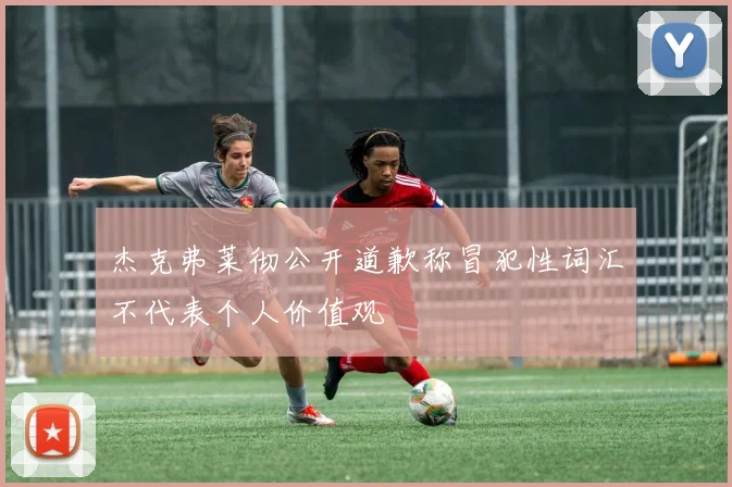 杰克弗莱彻公开道歉称冒犯性词汇不代表个人价值观