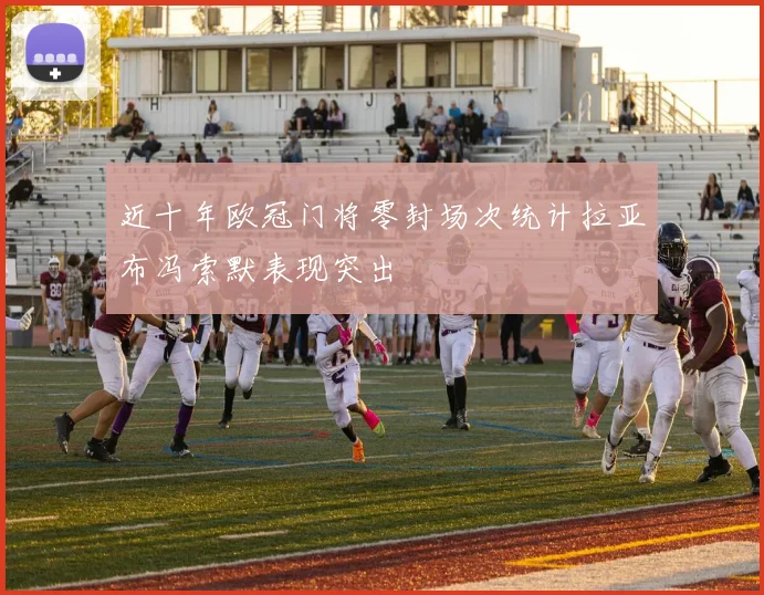 近十年欧冠门将零封场次统计拉亚布冯索默表现突出