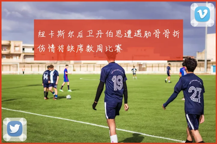 纽卡斯尔后卫丹伯恩遭遇肋骨骨折伤情将缺席数周比赛