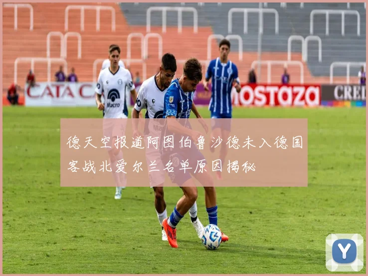 德天空报道阿图伯鲁沙德未入德国客战北爱尔兰名单原因揭秘