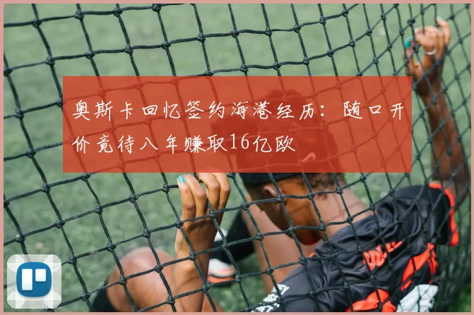 奥斯卡回忆签约海港经历：随口开价竟待八年赚取16亿欧