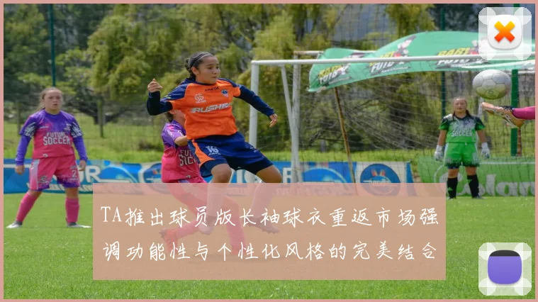 TA推出球员版长袖球衣重返市场强调功能性与个性化风格的完美结合