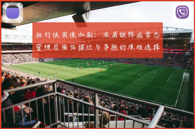 独行侠困境加剧：浓眉缺阵成常态管理层面临摆烂与争胜的艰难选择