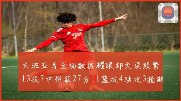文班亚马全场数据耀眼却失误频繁13投7中斩获27分11篮板4助攻3抢断1盖帽