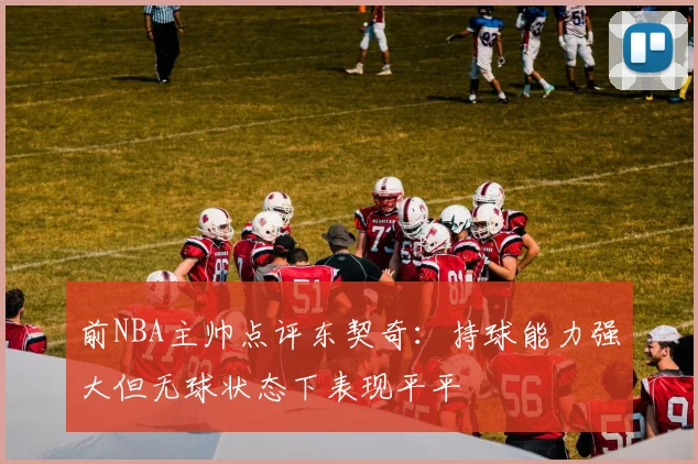 前NBA主帅点评东契奇：持球能力强大但无球状态下表现平平