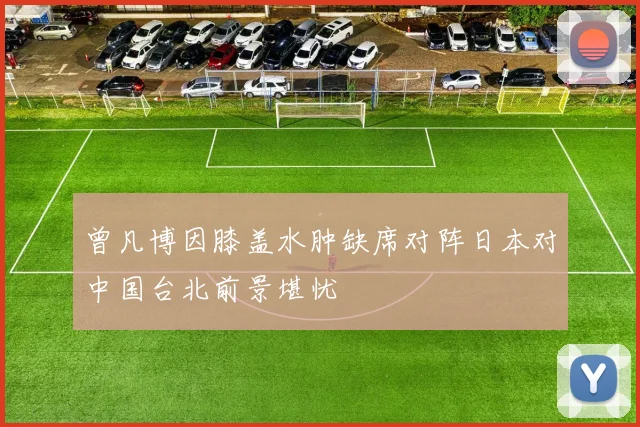 曾凡博因膝盖水肿缺席对阵日本对中国台北前景堪忧