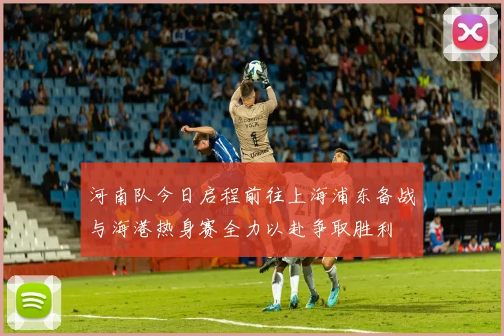 河南队今日启程前往上海浦东备战与海港热身赛全力以赴争取胜利