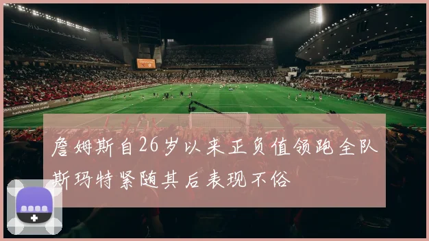 詹姆斯自26岁以来正负值领跑全队斯玛特紧随其后表现不俗