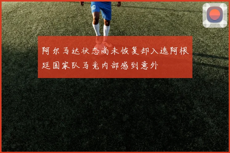阿尔马达状态尚未恢复却入选阿根廷国家队马竞内部感到意外