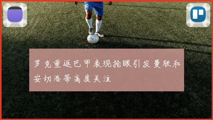 罗克重返巴甲表现抢眼引发曼联和安切洛蒂高度关注