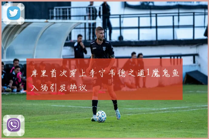 库里首次穿上李宁韦德之道1魔鬼鱼入场引发热议