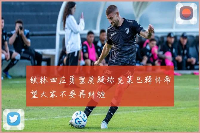 铁林回应勇蜜质疑称克莱已释怀希望大家不要再纠缠